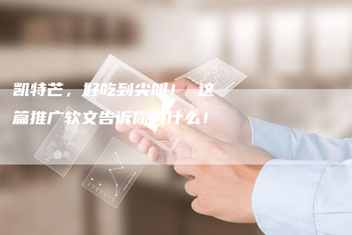 凯特芒，好吃到尖叫！ 这篇推广软文告诉你为什么！-直编软文营销网
