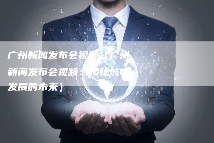 广州新闻发布会视频（广州新闻发布会视频：揭秘城市发展的未来）-直编软文营销网