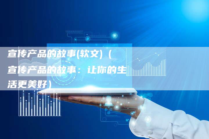 宣传产品的故事(软文)（宣传产品的故事：让你的生活更美好）
