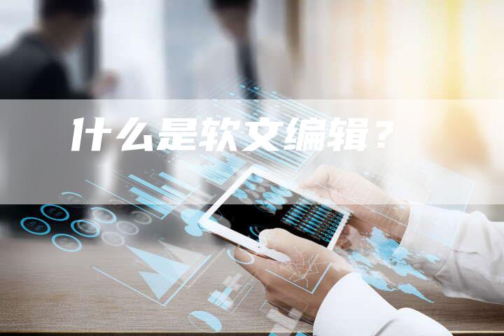 什么是软文编辑？-直编软文营销网