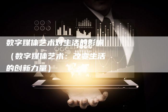 数字媒体艺术对生活的影响（数字媒体艺术：改变生活的创新力量）-直编软文营销网