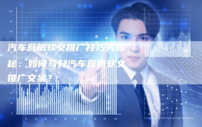 汽车营销软文推广技巧大揭秘：如何写好汽车营销软文推广文案？-直编软文营销网