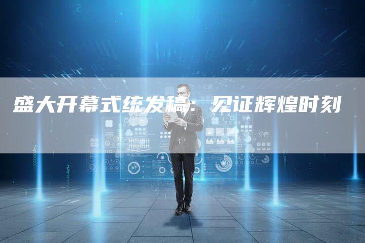 盛大开幕式统发稿:见证辉煌时刻-直编软文营销网