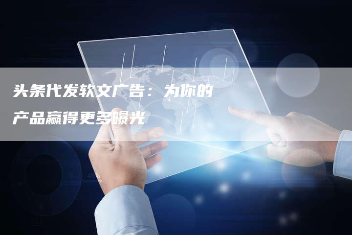 头条代发软文广告：为你的产品赢得更多曝光
