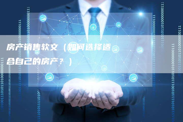 房产销售软文（如何选择适合自己的房产？）-直编软文营销网