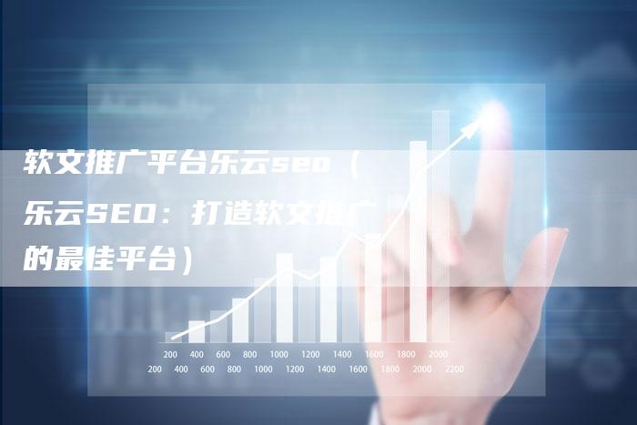 软文推广平台乐云seo（乐云SEO：打造软文推广的最佳平台）