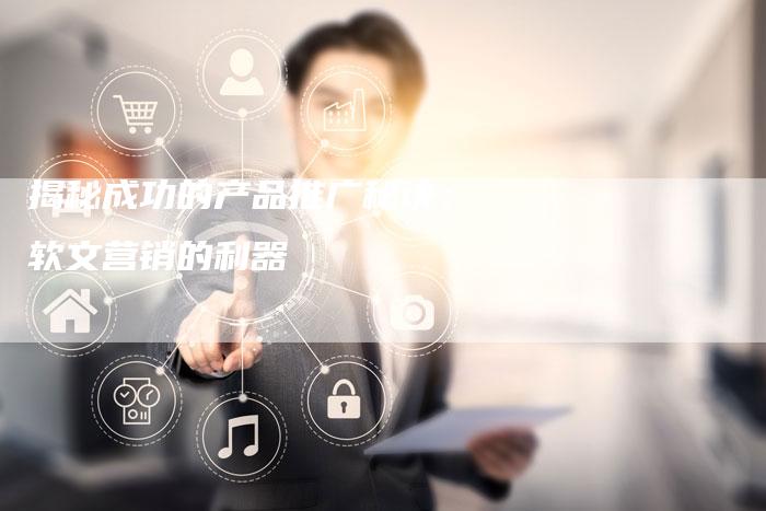 揭秘成功的产品推广秘诀：软文营销的利器-直编软文营销网