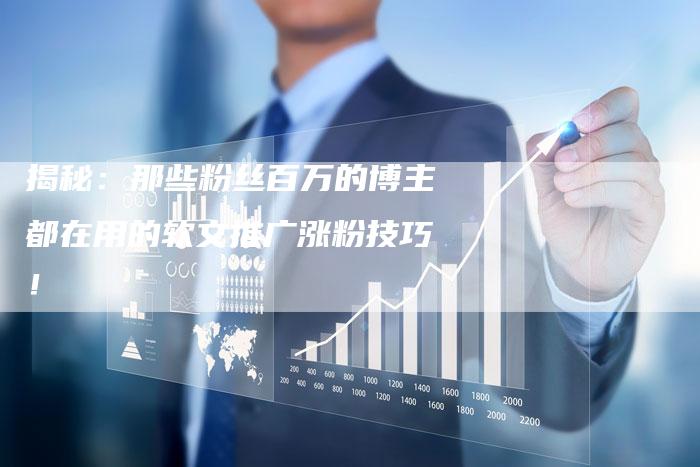 揭秘：那些粉丝百万的博主都在用的软文推广涨粉技巧！-直编软文营销网