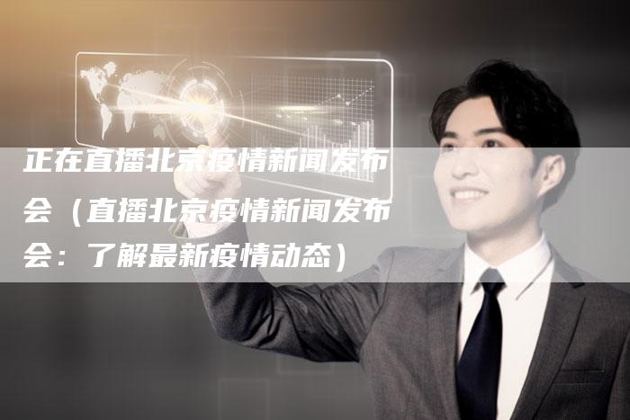 正在直播北京疫情新闻发布会(直播北京疫情新闻发布会:了解最新疫情动态)-直编软文营销网