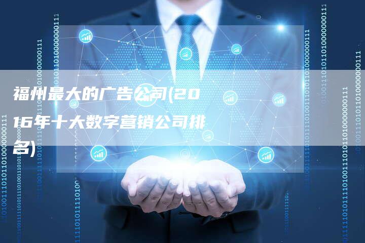 福州最大的广告公司(2016年十大数字营销公司排名)-直编软文营销网