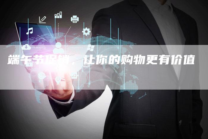 端午节促销,让你的购物更有价值-直编软文营销网