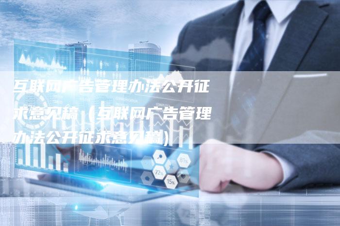 互联网广告管理办法公开征求意见稿（互联网广告管理办法公开征求意见稿）-直编软文营销网