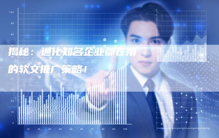 揭秘：通化知名企业都在用的软文推广策略！-直编软文营销网