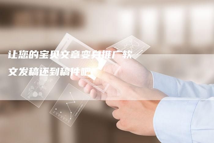 让您的宝贝文章变身推广软文发稿还到稿件吧