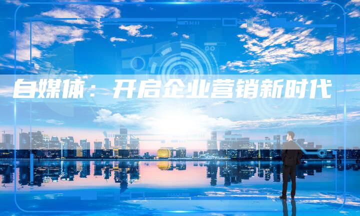 自媒体：开启企业营销新时代