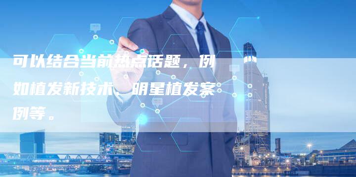 可以结合当前热点话题，例如植发新技术、明星植发案例等。-直编软文营销网