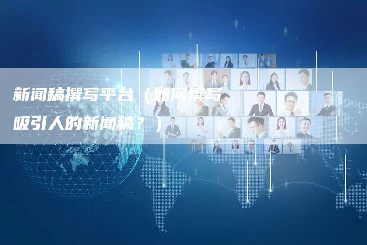 新闻稿撰写平台（如何撰写吸引人的新闻稿？）-直编软文营销网
