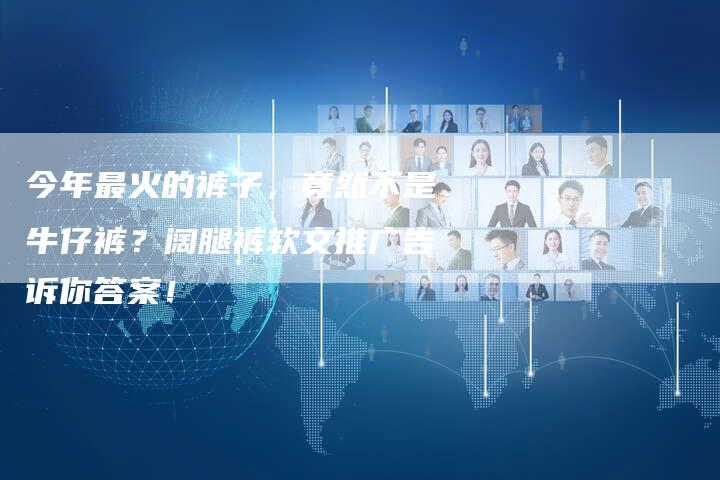 今年最火的裤子，竟然不是牛仔裤？阔腿裤软文推广告诉你答案！-直编软文营销网