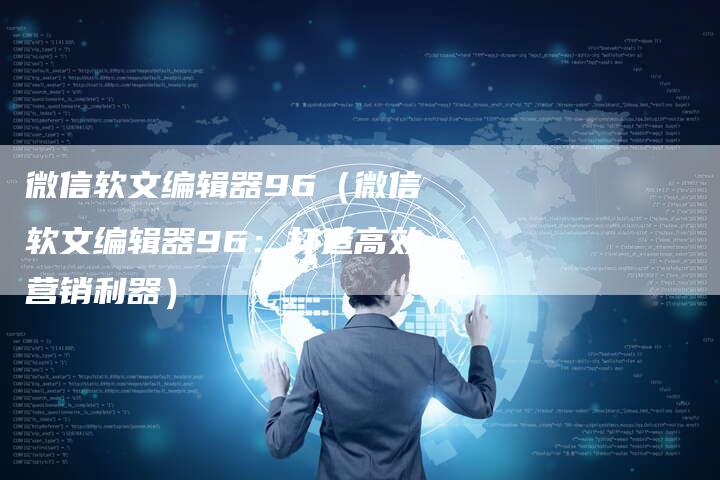 微信软文编辑器96（微信软文编辑器96：打造高效营销利器）