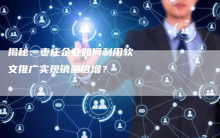 揭秘：枣庄企业如何利用软文推广实现销量倍增？-直编软文营销网