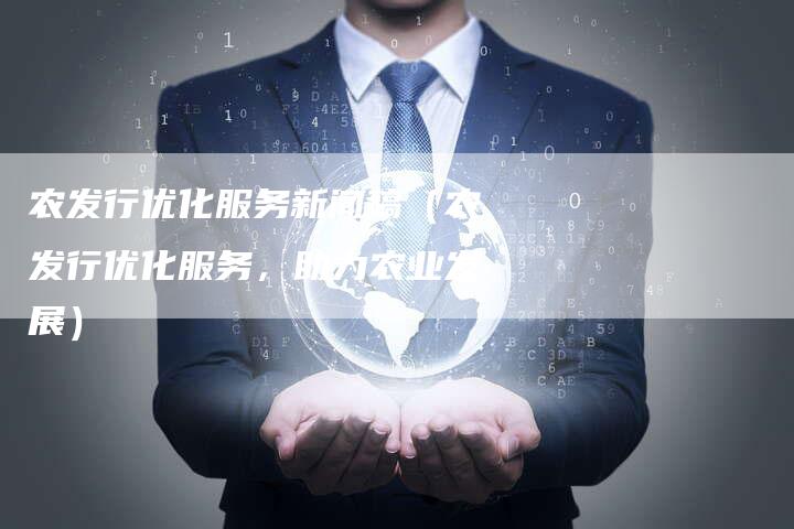 农发行优化服务新闻稿（农发行优化服务，助力农业发展）-直编软文营销网