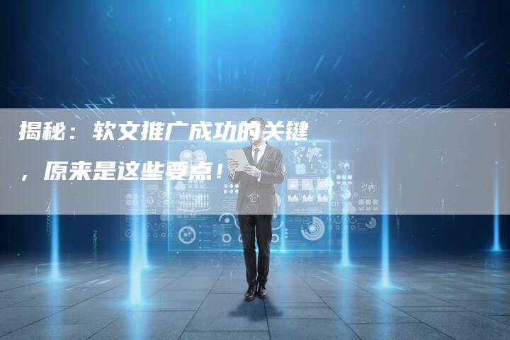 揭秘:软文推广成功的关键,原来是这些要点!-直编软文营销网