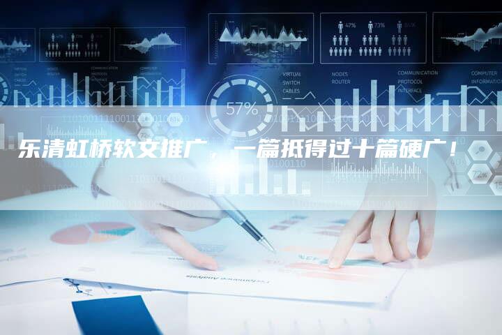 乐清虹桥软文推广，一篇抵得过十篇硬广！-直编软文营销网