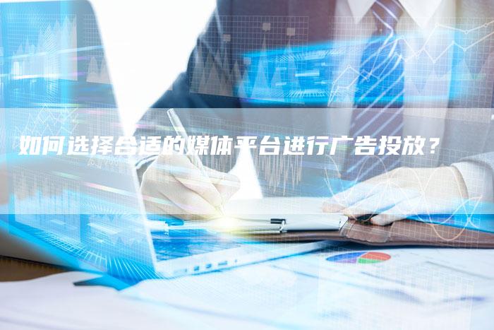 如何选择合适的媒体平台进行广告投放？