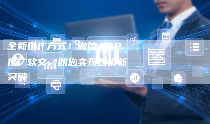 全新推广方式！微信APP推广软文，助您实现营销新突破