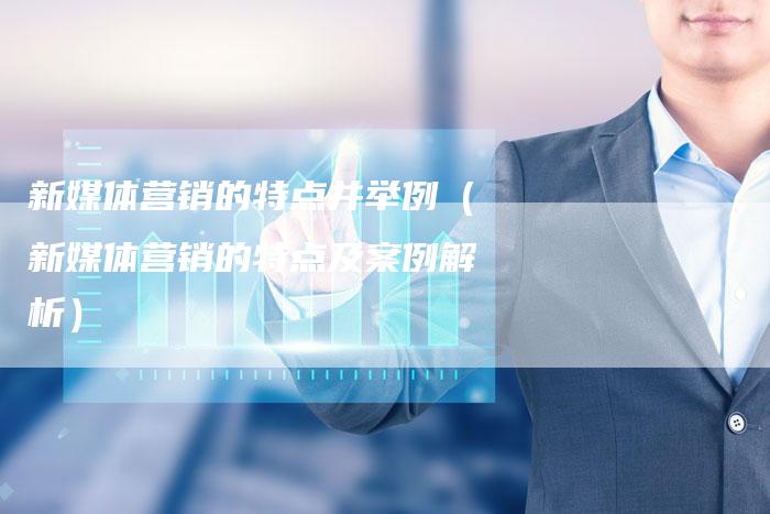 新媒体营销的特点并举例（新媒体营销的特点及案例解析）