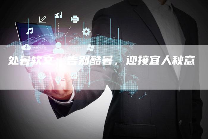 处暑软文：告别酷暑，迎接宜人秋意-直编软文营销网