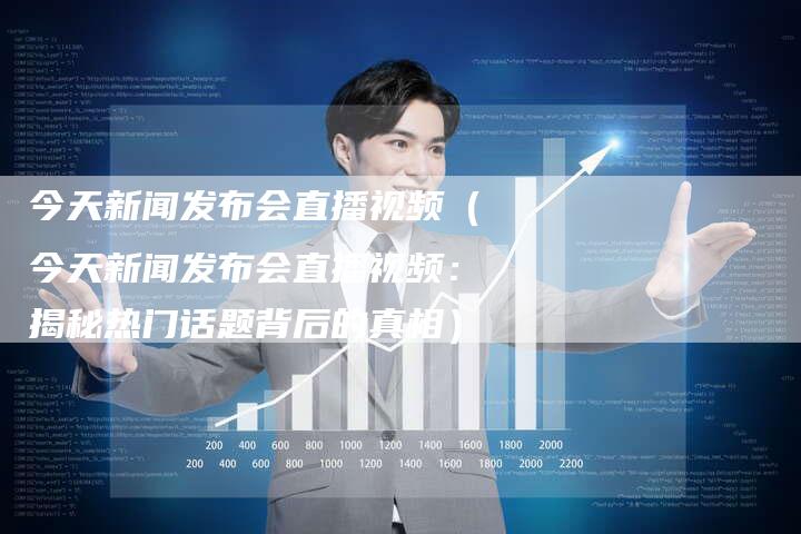 今天新闻发布会直播视频（今天新闻发布会直播视频：揭秘热门话题背后的真相）