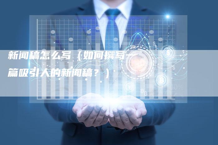 新闻稿怎么写（如何撰写一篇吸引人的新闻稿？）