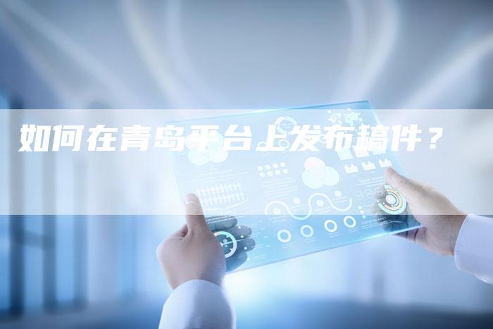 如何在青岛平台上发布稿件？-直编软文营销网
