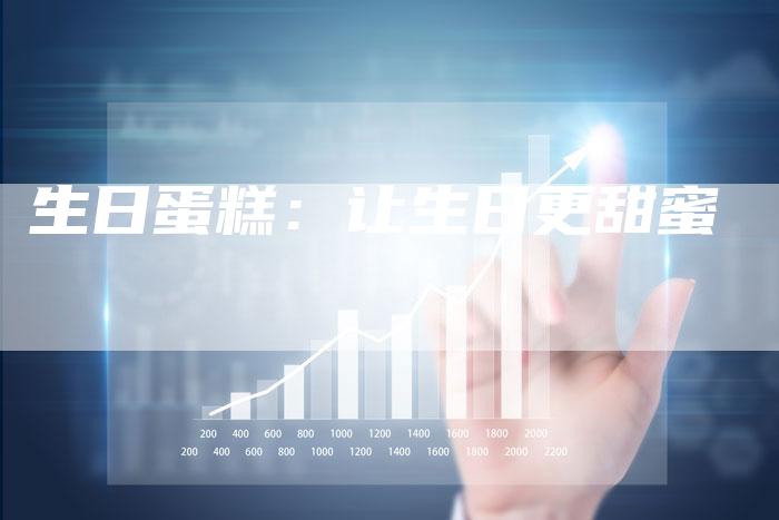 生日蛋糕：让生日更甜蜜-直编软文营销网
