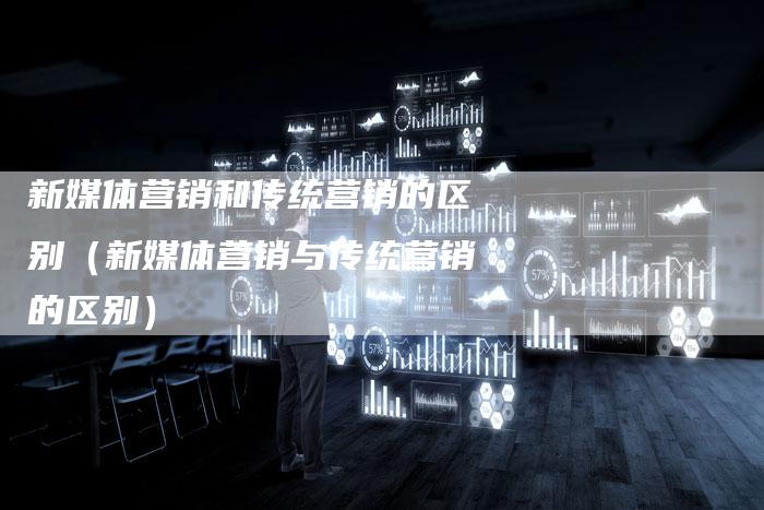 新媒体营销和传统营销的区别（新媒体营销与传统营销的区别）