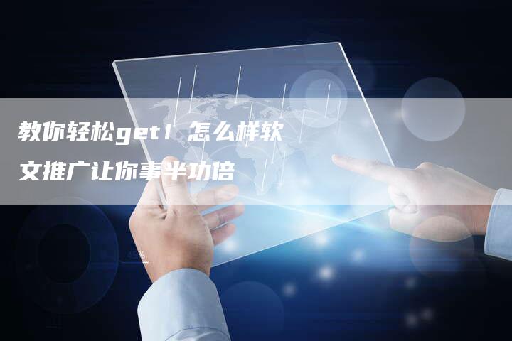 教你轻松get！怎么样软文推广让你事半功倍