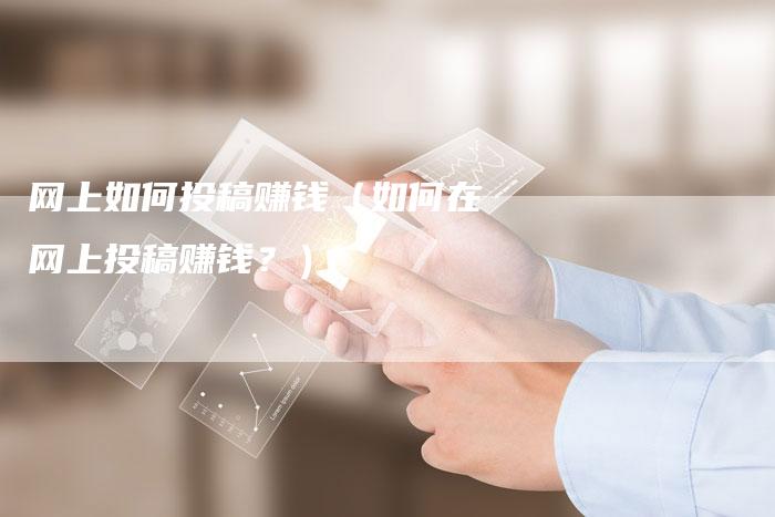 网上如何投稿赚钱（如何在网上投稿赚钱？）-直编软文营销网