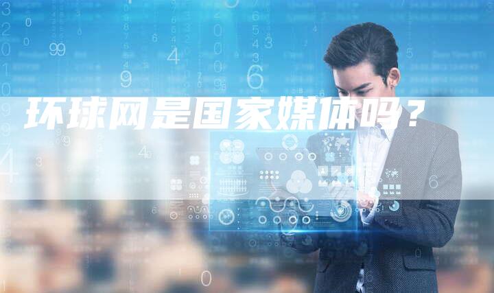 环球网是国家媒体吗？-直编软文营销网