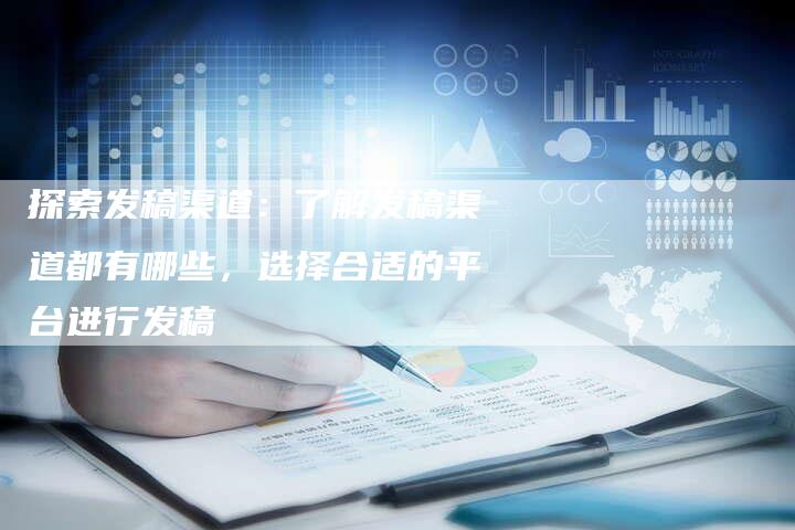 探索发稿渠道：了解发稿渠道都有哪些，选择合适的平台进行发稿-直编软文营销网