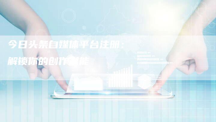今日头条自媒体平台注册：解锁你的创作潜能