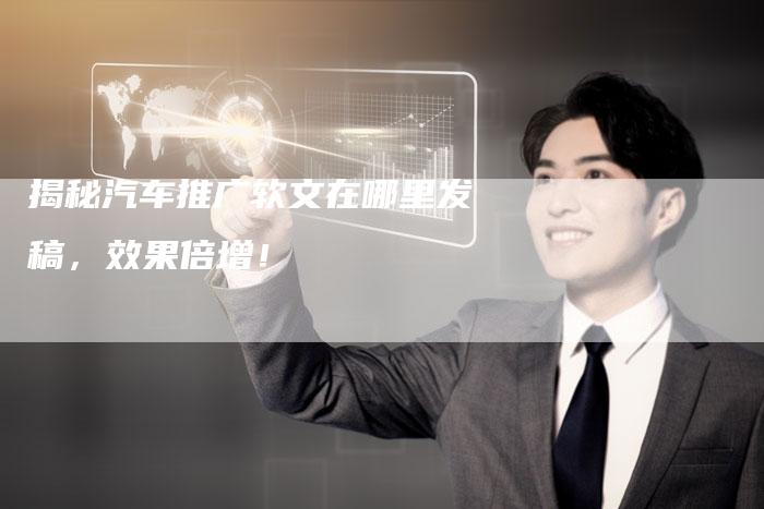 揭秘汽车推广软文在哪里发稿，效果倍增！
