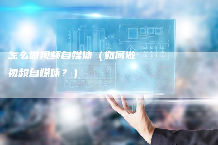 怎么做视频自媒体（如何做视频自媒体？）-直编软文营销网