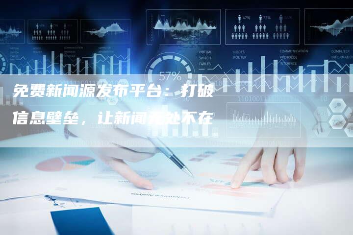 免费新闻源发布平台：打破信息壁垒，让新闻无处不在-直编软文营销网