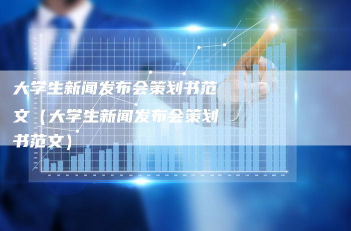 大学生新闻发布会策划书范文（大学生新闻发布会策划书范文）-直编软文营销网