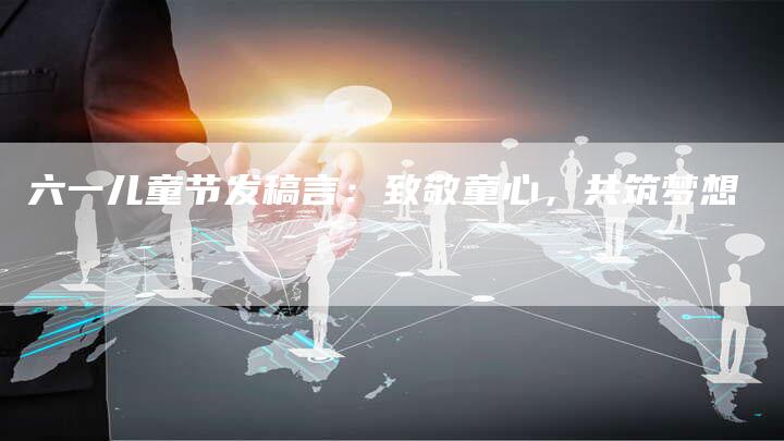 六一儿童节发稿言：致敬童心，共筑梦想-直编软文营销网