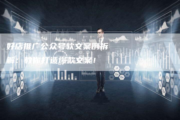 好店推广公众号软文案例拆解：教你打造爆款文案！-直编软文营销网