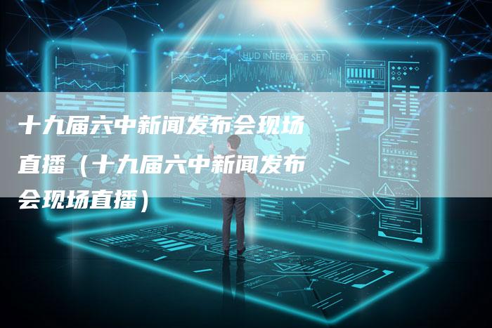 十九届六中新闻发布会现场直播(十九届六中新闻发布会现场直播)-直编软文营销网
