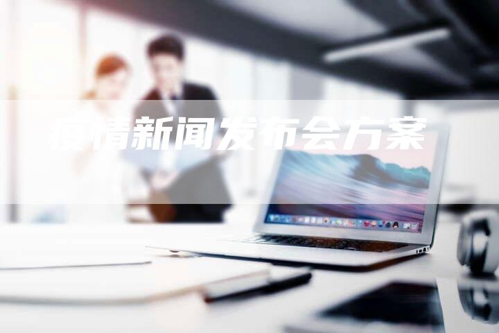 疫情新闻发布会方案-直编软文营销网