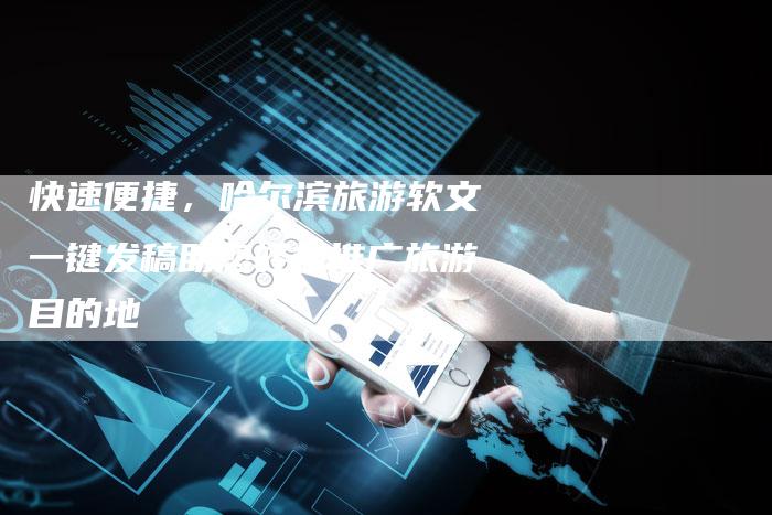 快速便捷，哈尔滨旅游软文一键发稿助您轻松推广旅游目的地-直编软文营销网